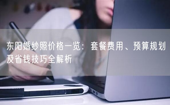 东阳婚纱照价格一览：套餐费用、预算规划及省钱技巧全解析