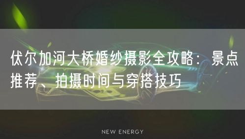 伏尔加河大桥婚纱摄影全攻略：景点推荐、拍摄时间与穿搭技巧