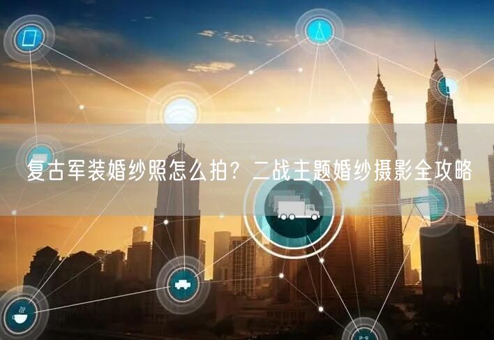 复古军装婚纱照怎么拍？二战主题婚纱摄影全攻略