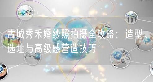 古城秀禾婚纱照拍摄全攻略：造型、选址与高级感营造技巧