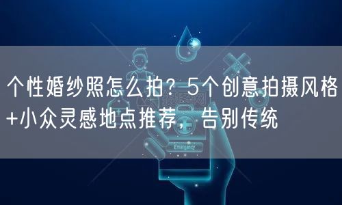 个性婚纱照怎么拍？5个创意拍摄风格+小众灵感地点推荐，告别传统