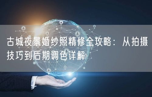古城夜景婚纱照精修全攻略:从拍摄技巧到后期调色详解
