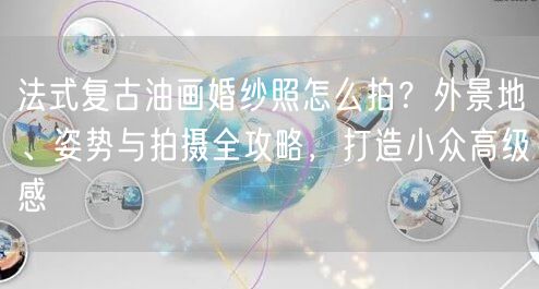 法式复古油画婚纱照怎么拍？外景地、姿势与拍摄全攻略，打造小众高级感
